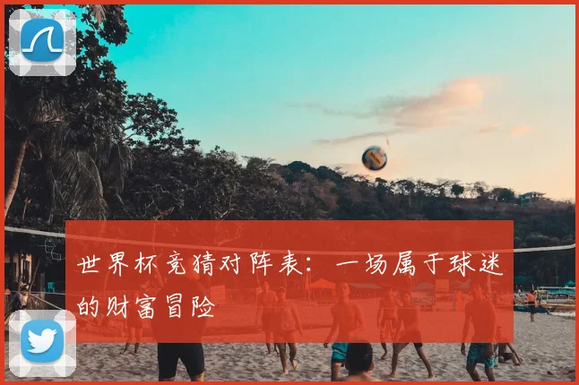 世界杯竞猜对阵表：一场属于球迷的财富冒险