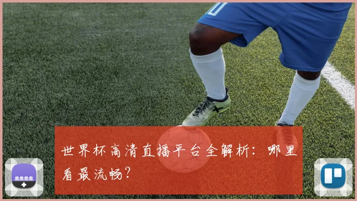 世界杯高清直播平台全解析:哪里看最流畅?