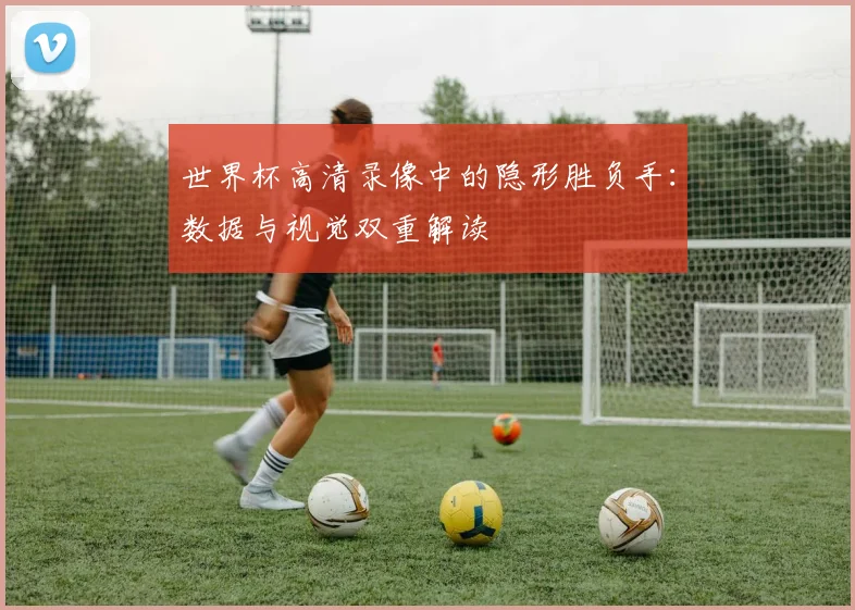 世界杯高清录像中的隐形胜负手：数据与视觉双重解读