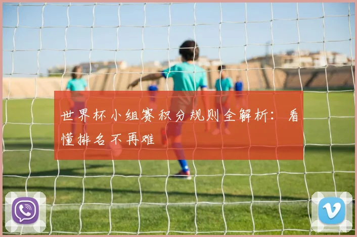 世界杯小组赛积分规则全解析:看懂排名不再难