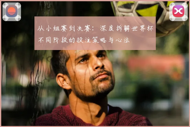 从小组赛到决赛:深度拆解世界杯不同阶段的投注策略与心法