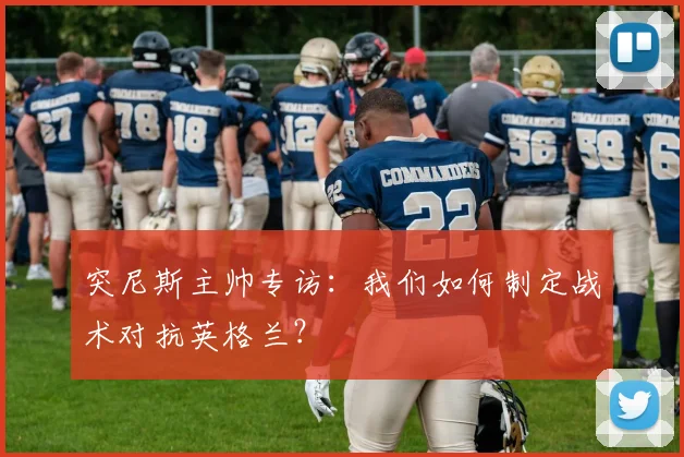 突尼斯主帅专访：我们如何制定战术对抗英格兰？