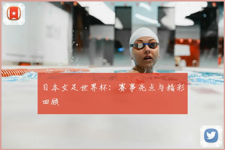 日本女足世界杯：赛事亮点与精彩回顾