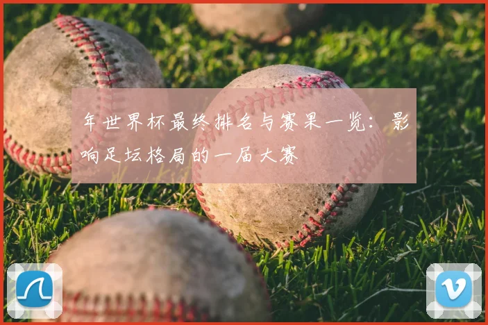 年世界杯最终排名与赛果一览:影响足坛格局的一届大赛