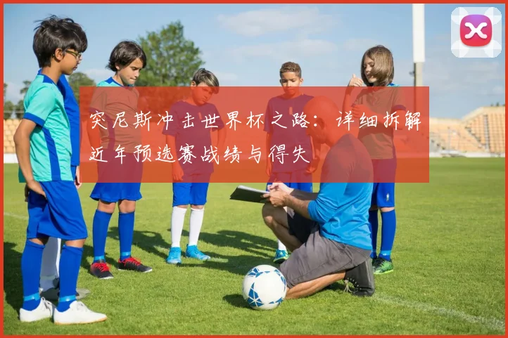 突尼斯冲击世界杯之路：详细拆解近年预选赛战绩与得失
