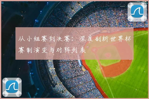 从小组赛到决赛:深度剖析世界杯赛制演变与对阵列表