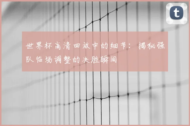 世界杯高清回放中的细节：揭秘强队临场调整的决胜瞬间