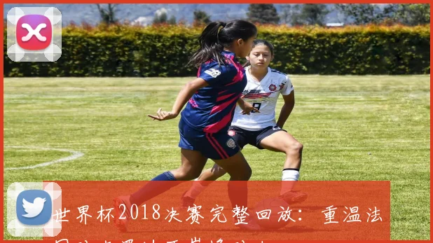 世界杯2018决赛完整回放:重温法国对克罗地亚巅峰对决