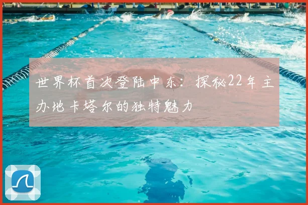世界杯首次登陆中东：探秘22年主办地卡塔尔的独特魅力