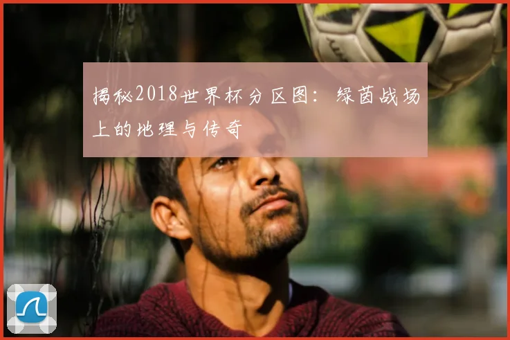 揭秘2018世界杯分区图：绿茵战场上的地理与传奇
