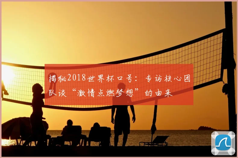 揭秘2018世界杯口号：专访核心团队谈“激情点燃梦想”的由来