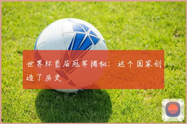 世界杯首届冠军揭秘：这个国家创造了历史
