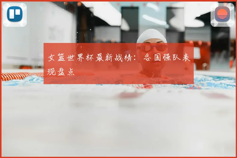 女篮世界杯最新战绩：各国强队表现盘点