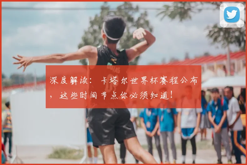 深度解读：卡塔尔世界杯赛程公布，这些时间节点你必须知道！