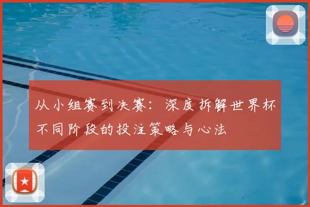 从小组赛到决赛:深度拆解世界杯不同阶段的投注策略与心法