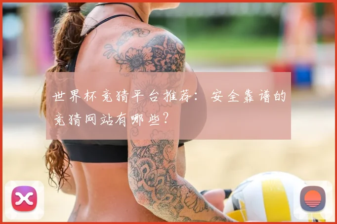 世界杯竞猜平台推荐：安全靠谱的竞猜网站有哪些？
