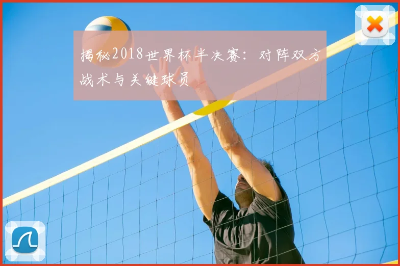 揭秘2018世界杯半决赛：对阵双方战术与关键球员