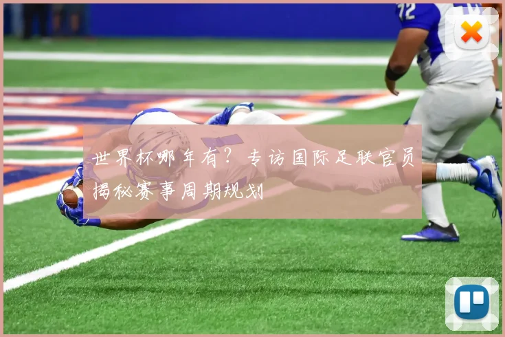 世界杯哪年有?专访国际足联官员揭秘赛事周期规划