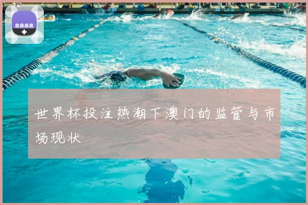 世界杯投注热潮下澳门的监管与市场现状