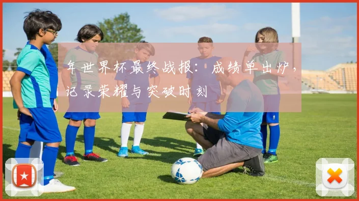 年世界杯最终战报:成绩单出炉,记录荣耀与突破时刻