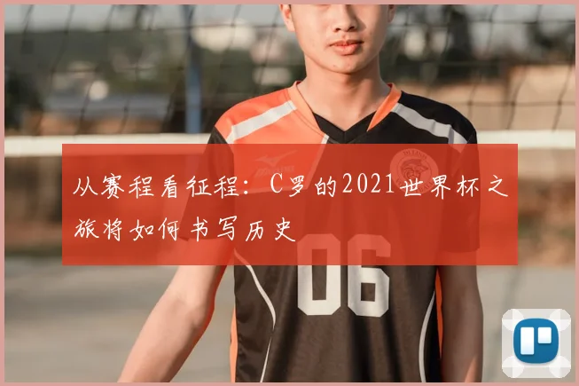 从赛程看征程:C罗的2021世界杯之旅将如何书写历史