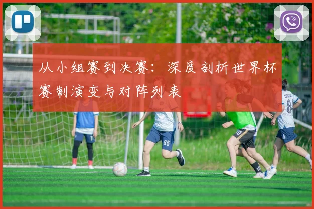 从小组赛到决赛:深度剖析世界杯赛制演变与对阵列表
