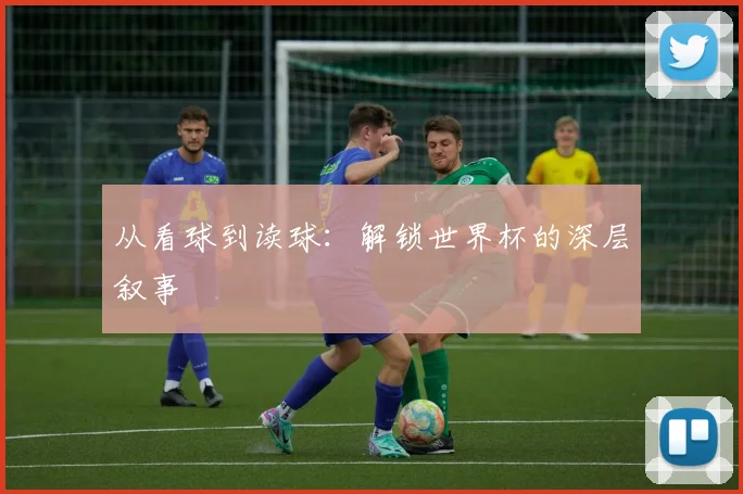 从看球到读球：解锁世界杯的深层叙事