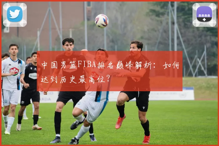 中国男篮FIBA排名巅峰解析：如何达到历史最高位？