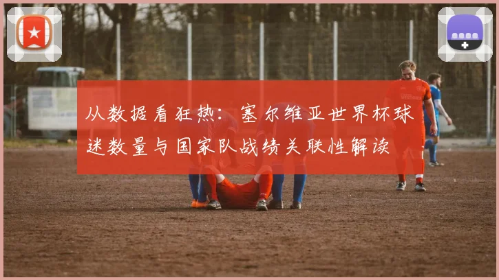 从数据看狂热：塞尔维亚世界杯球迷数量与国家队战绩关联性解读