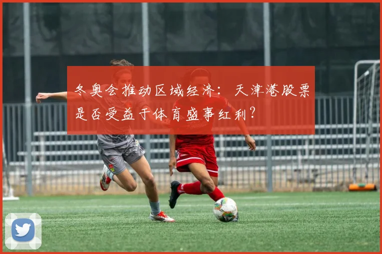 冬奥会推动区域经济:天津港股票是否受益于体育盛事红利?