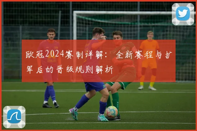 欧冠2024赛制详解：全新赛程与扩军后的晋级规则解析