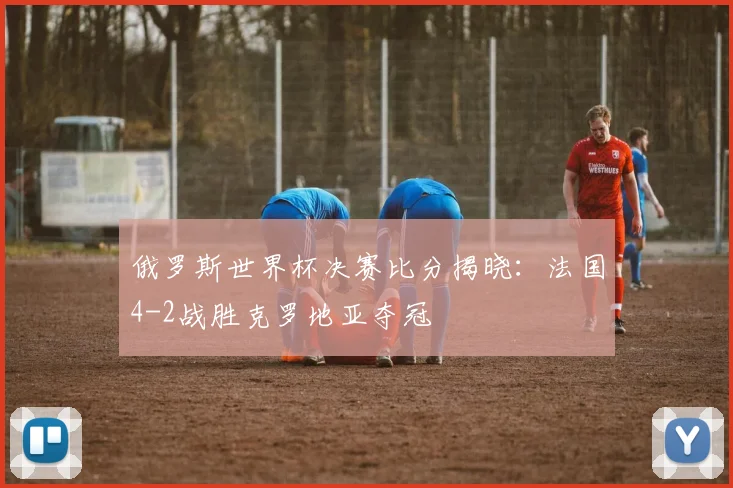 俄罗斯世界杯决赛比分揭晓:法国4-2战胜克罗地亚夺冠