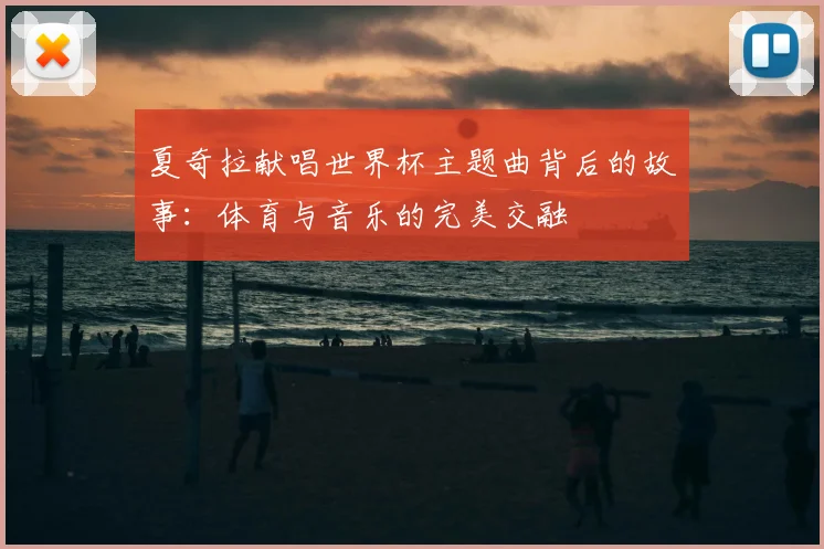 夏奇拉献唱世界杯主题曲背后的故事：体育与音乐的完美交融