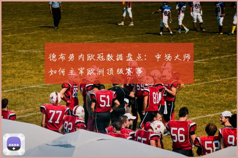 德布劳内欧冠数据盘点:中场大师如何主宰欧洲顶级赛事