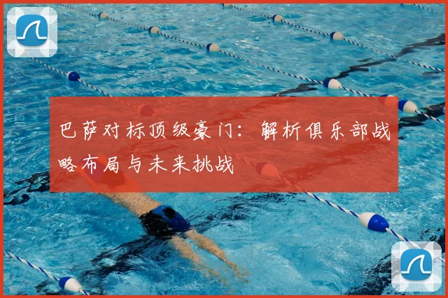 巴萨对标顶级豪门：解析俱乐部战略布局与未来挑战