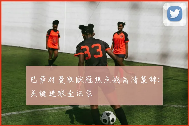 巴萨对曼联欧冠焦点战高清集锦：关键进球全记录