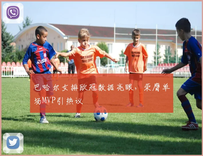 巴哈尔女排欧冠数据亮眼,荣膺单场MVP引热议