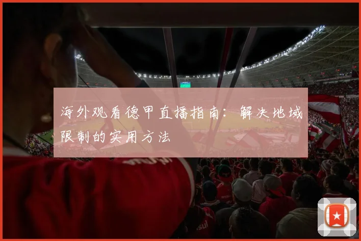 海外观看德甲直播指南:解决地域限制的实用方法