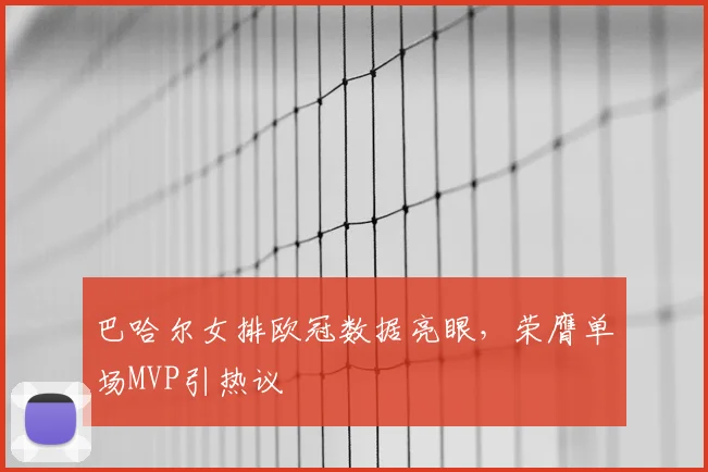 巴哈尔女排欧冠数据亮眼,荣膺单场MVP引热议