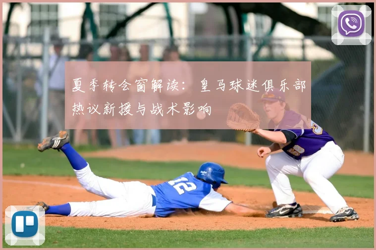 夏季转会窗解读：皇马球迷俱乐部热议新援与战术影响