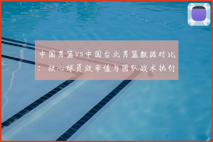 中国男篮vs中国台北男篮数据对比:核心球员效率值与团队战术执行报告