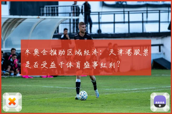 冬奥会推动区域经济:天津港股票是否受益于体育盛事红利?