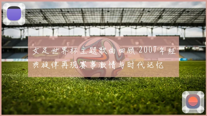 女足世界杯主题歌曲回顾 2007年经典旋律再现赛事激情与时代记忆