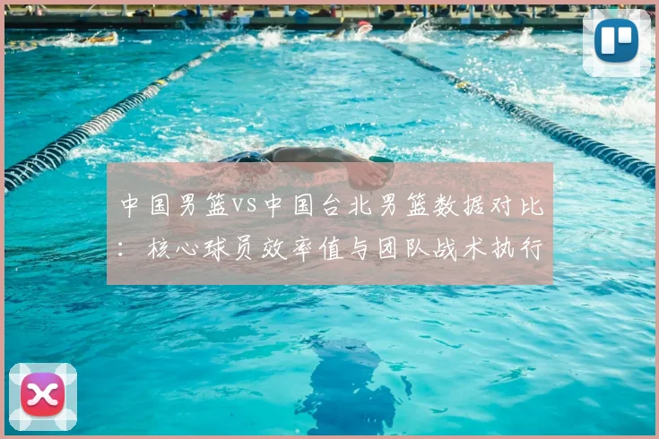 中国男篮vs中国台北男篮数据对比:核心球员效率值与团队战术执行报告