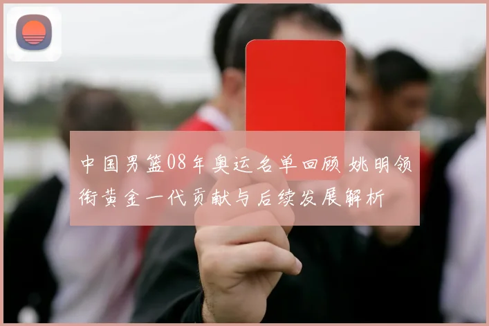 中国男篮08年奥运名单回顾 姚明领衔黄金一代贡献与后续发展解析