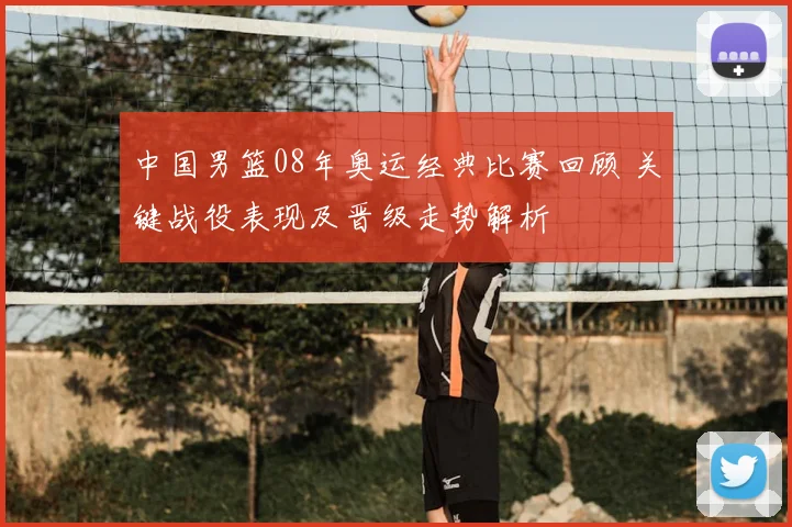 中国男篮08年奥运经典比赛回顾 关键战役表现及晋级走势解析
